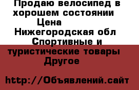 Продаю велосипед в хорошем состоянии › Цена ­ 5 000 - Нижегородская обл. Спортивные и туристические товары » Другое   